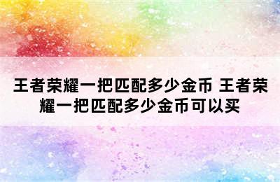 王者荣耀一把匹配多少金币 王者荣耀一把匹配多少金币可以买